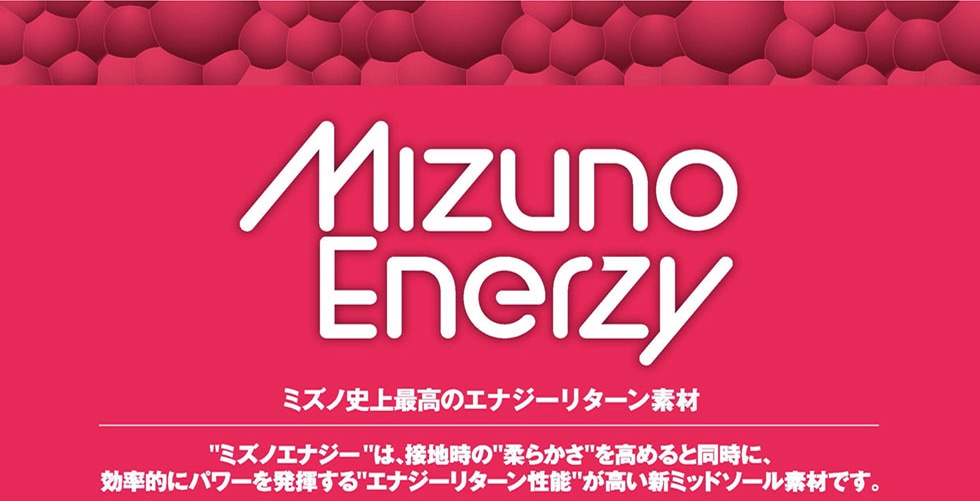 MIZUNO　ENERGY　ミズノ史上最高のエナジーリターン素材　”ミズノエナジー”は、接地時の”柔らかさ”を高めると同時に、効率的にパワーを発揮する”エナジーリターン性能”が高い新ミッドソール素材です。